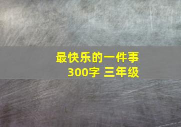 最快乐的一件事300字 三年级